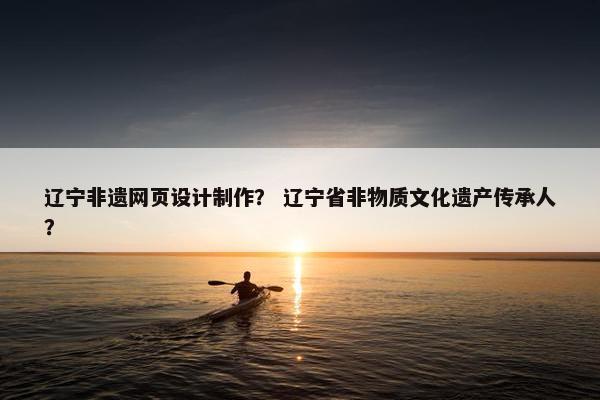 辽宁非遗网页设计制作？ 辽宁省非物质文化遗产传承人？