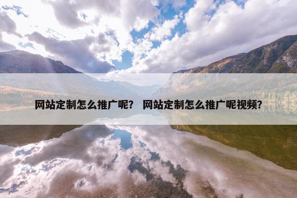 网站定制怎么推广呢？ 网站定制怎么推广呢视频？