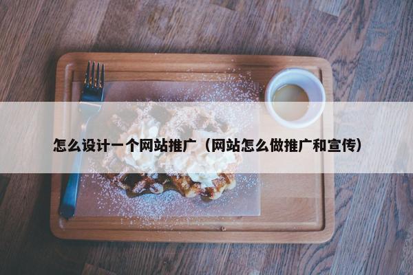 怎么设计一个网站推广（网站怎么做推广和宣传）