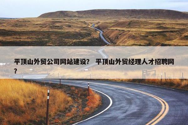 平顶山外贸公司网站建设？ 平顶山外贸经理人才招聘网？
