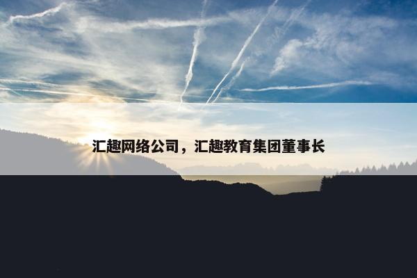 汇趣网络公司，汇趣教育集团董事长