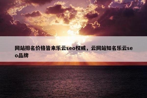 网站排名价格皆来乐云seo权威，云网站知名乐云seo品牌