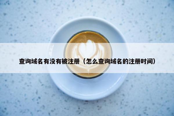 查询域名有没有被注册（怎么查询域名的注册时间）
