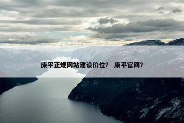 康平正规网站建设价位？ 康平官网？