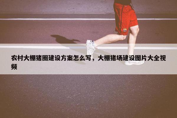 农村大棚猪圈建设方案怎么写，大棚猪场建设图片大全视频