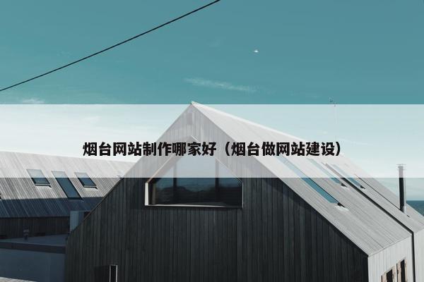 烟台网站制作哪家好（烟台做网站建设）