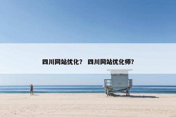 四川网站优化？ 四川网站优化师？