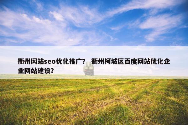 衢州网站seo优化推广？ 衢州柯城区百度网站优化企业网站建设？