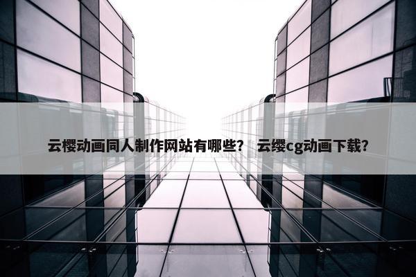 云樱动画同人制作网站有哪些？ 云缨cg动画下载？