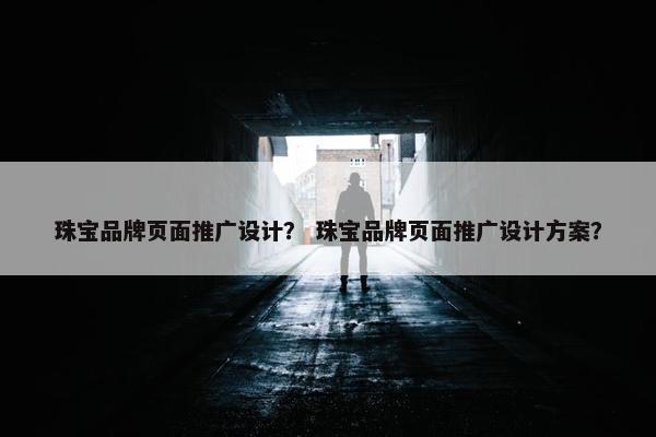 珠宝品牌页面推广设计？ 珠宝品牌页面推广设计方案？