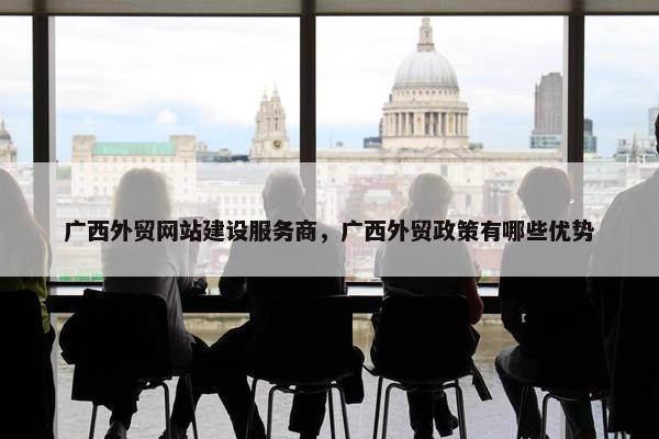 广西外贸网站建设服务商，广西外贸政策有哪些优势
