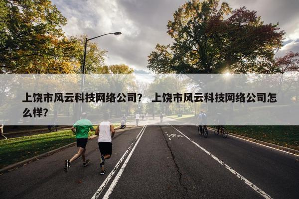 上饶市风云科技网络公司？ 上饶市风云科技网络公司怎么样？
