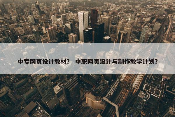 中专网页设计教材？ 中职网页设计与制作教学计划？