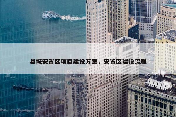 县城安置区项目建设方案，安置区建设流程