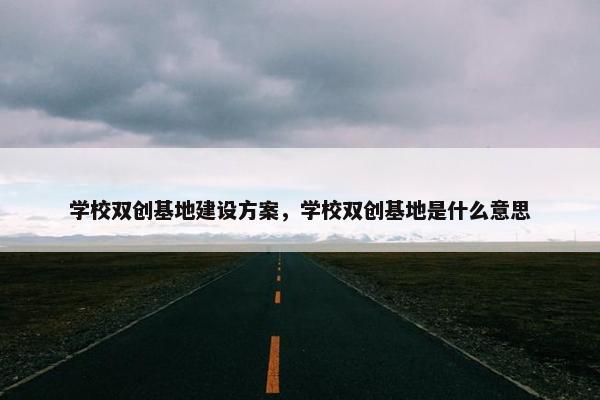 学校双创基地建设方案，学校双创基地是什么意思