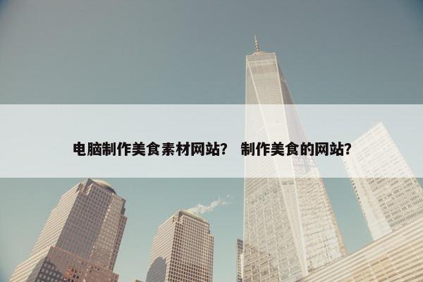 电脑制作美食素材网站？ 制作美食的网站？