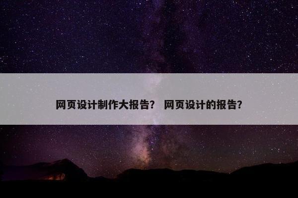 网页设计制作大报告？ 网页设计的报告？