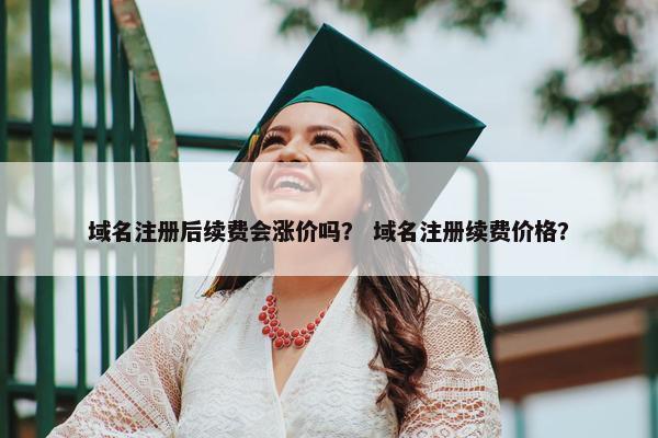 域名注册后续费会涨价吗？ 域名注册续费价格？