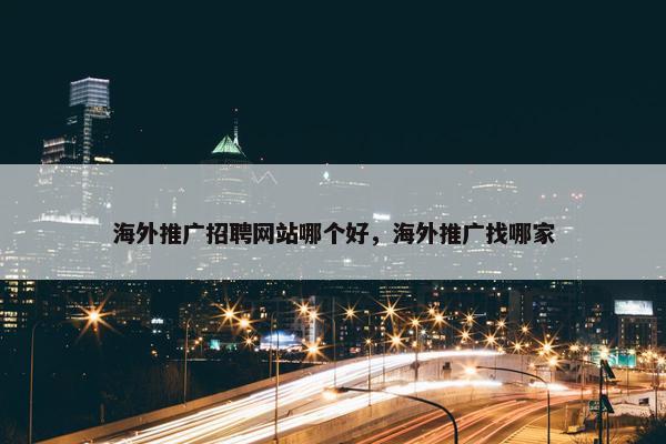 海外推广招聘网站哪个好，海外推广找哪家