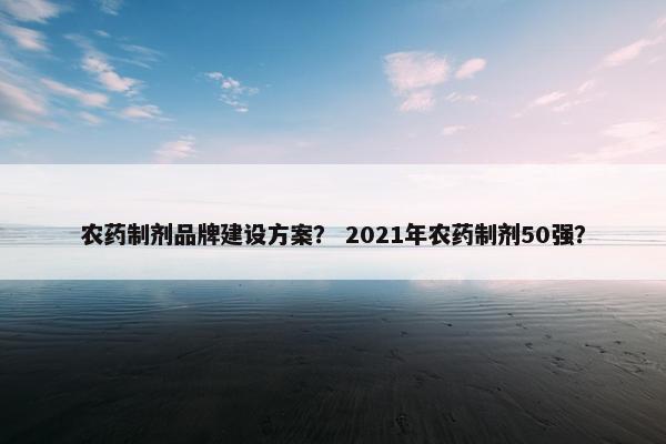 农药制剂品牌建设方案？ 2021年农药制剂50强？