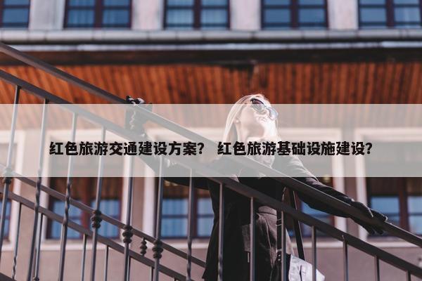 红色旅游交通建设方案？ 红色旅游基础设施建设？