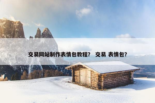 交易网站制作表情包教程？ 交易 表情包？