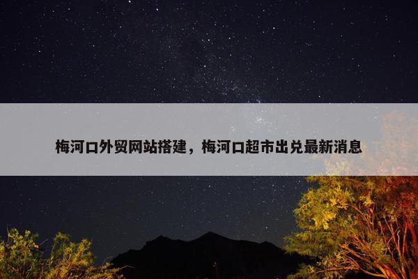 梅河口外贸网站搭建，梅河口超市出兑最新消息