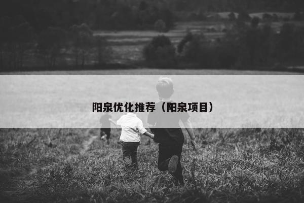 阳泉优化推荐（阳泉项目）