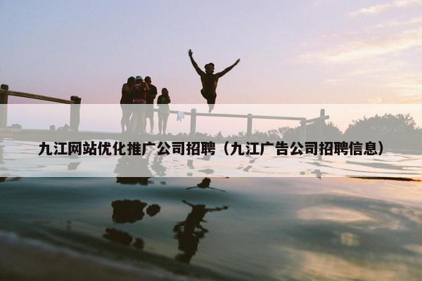 九江网站优化推广公司招聘（九江广告公司招聘信息）