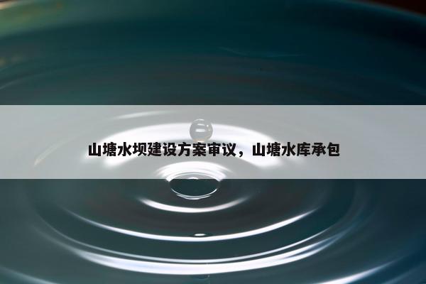 山塘水坝建设方案审议，山塘水库承包
