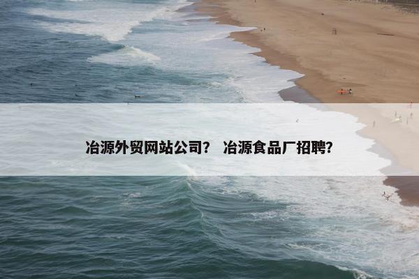 冶源外贸网站公司？ 冶源食品厂招聘？