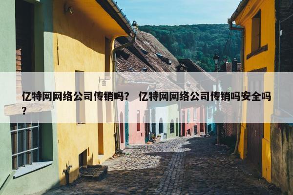 亿特网网络公司传销吗？ 亿特网网络公司传销吗安全吗？