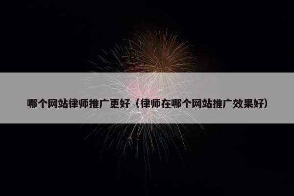 哪个网站律师推广更好（律师在哪个网站推广效果好）