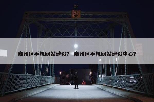 商州区手机网站建设？ 商州区手机网站建设中心？