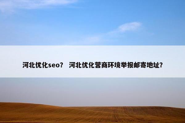 河北优化seo？ 河北优化营商环境举报邮寄地址？