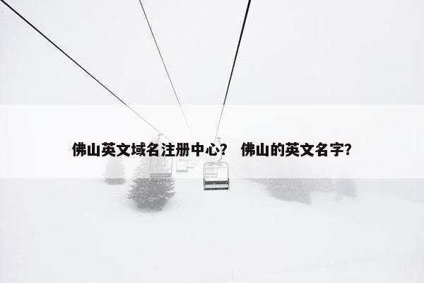 佛山英文域名注册中心？ 佛山的英文名字？
