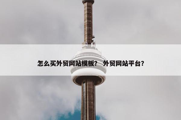 怎么买外贸网站模板？ 外贸网站平台？