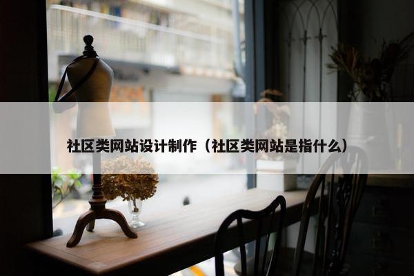 社区类网站设计制作（社区类网站是指什么）