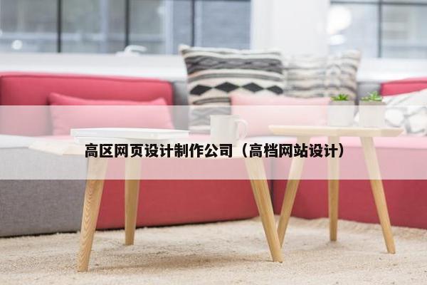 高区网页设计制作公司（高档网站设计）