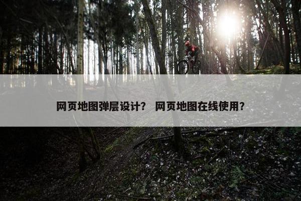 网页地图弹层设计？ 网页地图在线使用？