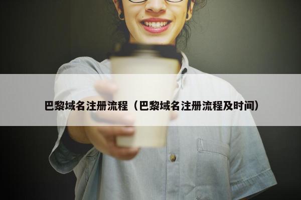 巴黎域名注册流程（巴黎域名注册流程及时间）