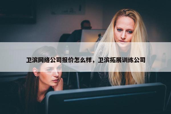 卫滨网络公司报价怎么样，卫滨拓展训练公司