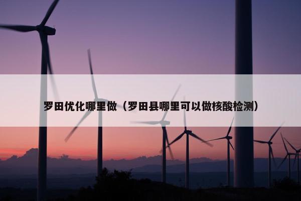 罗田优化哪里做（罗田县哪里可以做核酸检测）