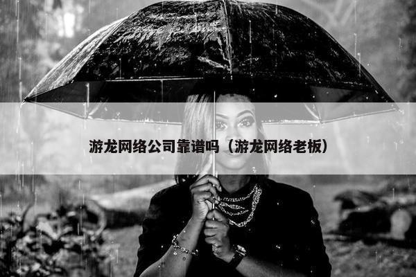 游龙网络公司靠谱吗（游龙网络老板）