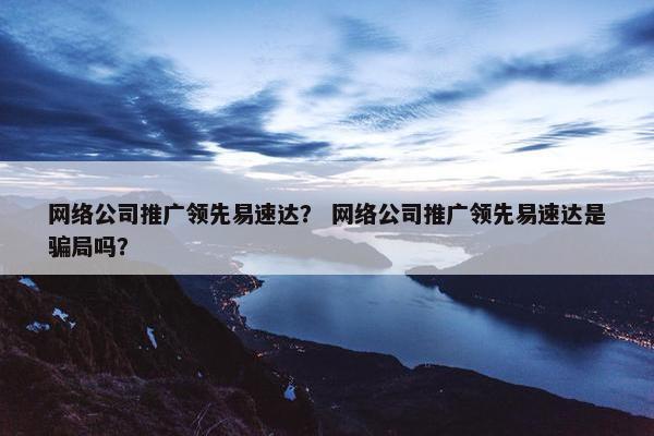 网络公司推广领先易速达？ 网络公司推广领先易速达是骗局吗？