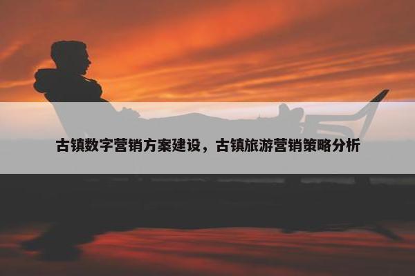 古镇数字营销方案建设，古镇旅游营销策略分析