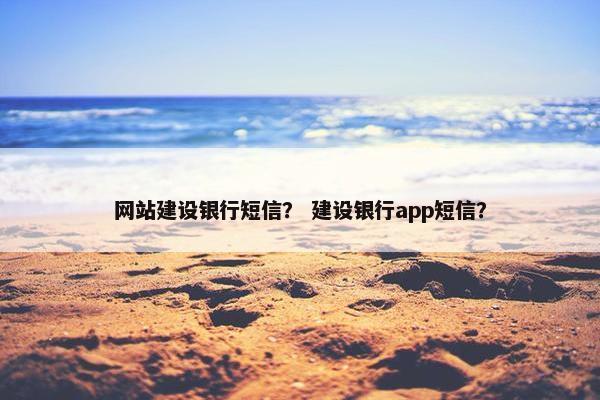 网站建设银行短信？ 建设银行app短信？