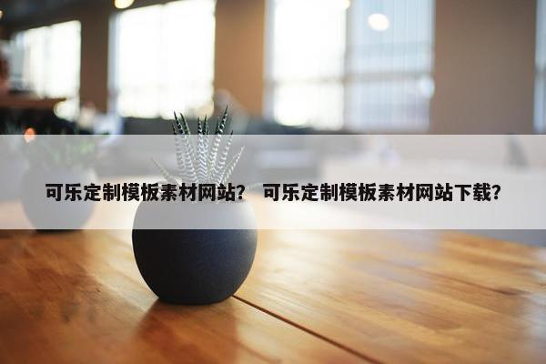 可乐定制模板素材网站？ 可乐定制模板素材网站下载？