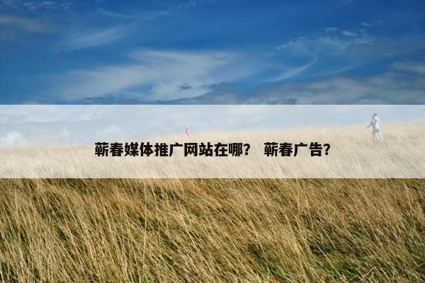 蕲春媒体推广网站在哪？ 蕲春广告？