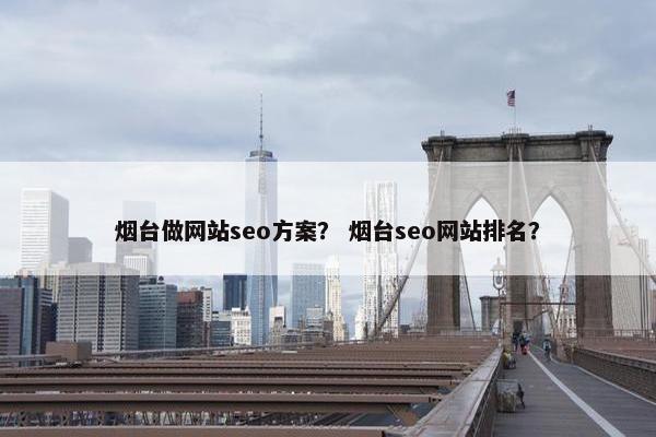 烟台做网站seo方案？ 烟台seo网站排名？